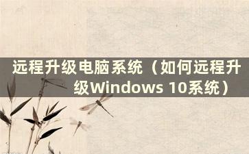 远程升级电脑系统（如何远程升级Windows 10系统）